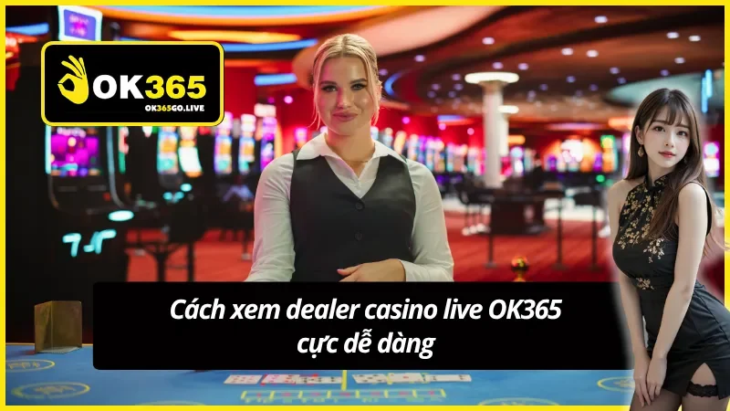 Xem dealer casino live OK365 chia bài trực tiếp mọi lúc